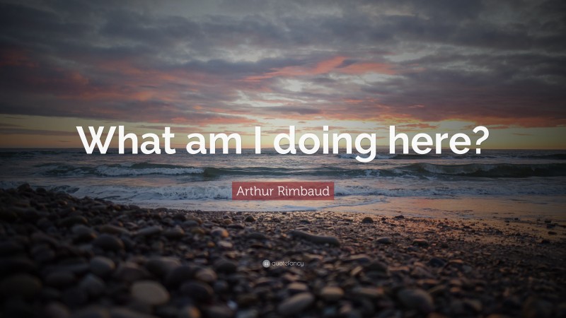 Arthur Rimbaud Quote: “What am I doing here?”